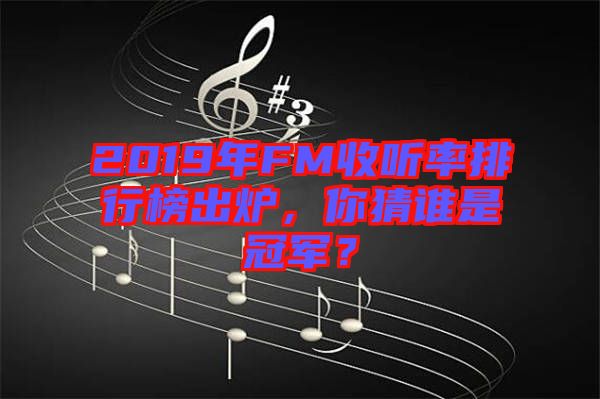 2019年FM收聽率排行榜出爐，你猜誰是冠軍？