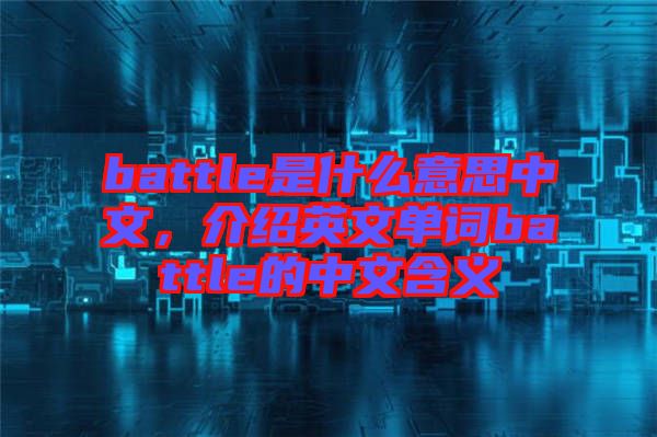 battle是什么意思中文，介紹英文單詞battle的中文含義