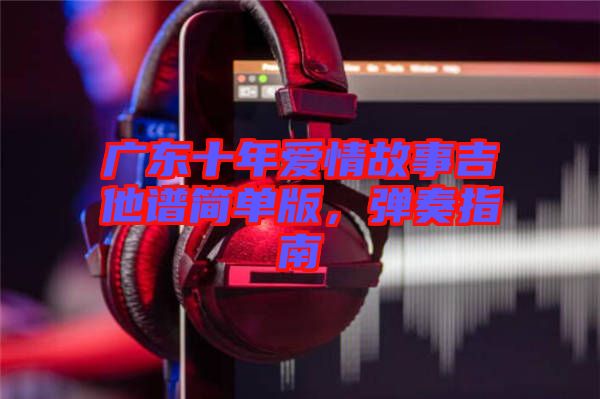 廣東十年愛情故事吉他譜簡單版，彈奏指南