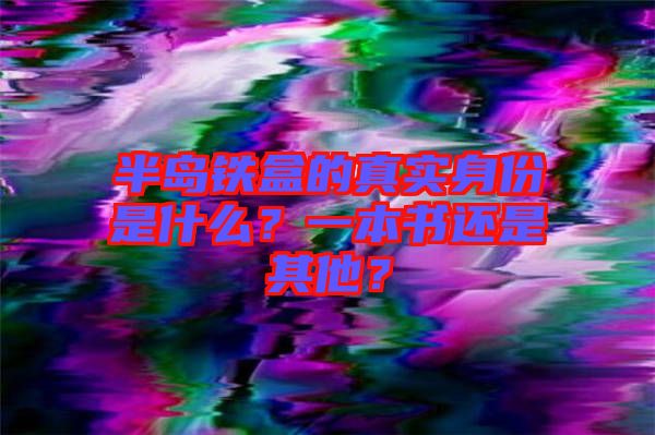 半島鐵盒的真實身份是什么？一本書還是其他？