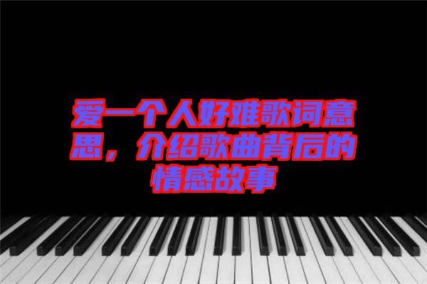 愛一個(gè)人好難歌詞意思，介紹歌曲背后的情感故事