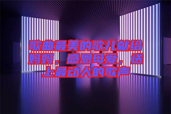 歌曲最美的歌兒獻(xiàn)給媽媽，感恩母愛，送上最動人的歌聲