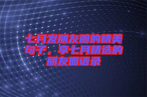 七月發(fā)朋友圈的精美句子，享七月精選的朋友圈語錄