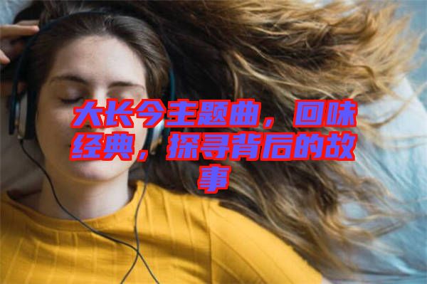 大長(zhǎng)今主題曲，回味經(jīng)典，探尋背后的故事