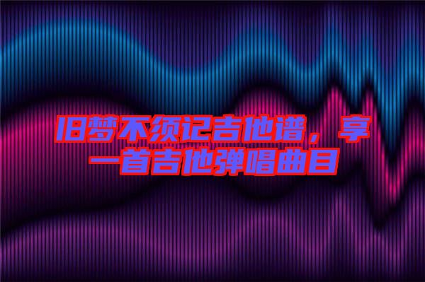 舊夢(mèng)不須記吉他譜，享一首吉他彈唱曲目