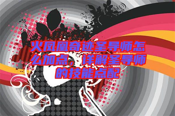 火鳳凰奇跡圣導(dǎo)師怎么加點，詳解圣導(dǎo)師的技能點配