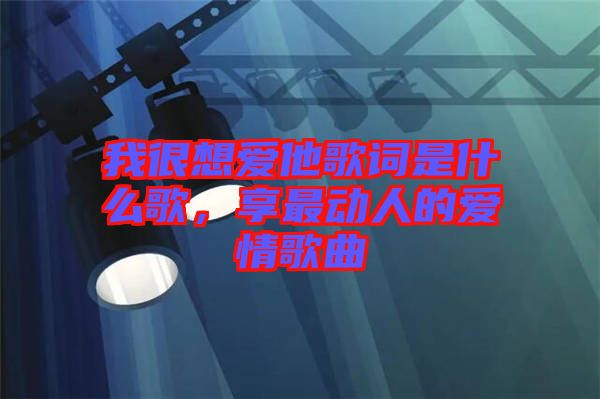 我很想愛他歌詞是什么歌，享最動人的愛情歌曲