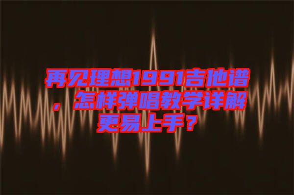 再見理想1991吉他譜，怎樣彈唱教學(xué)詳解更易上手？