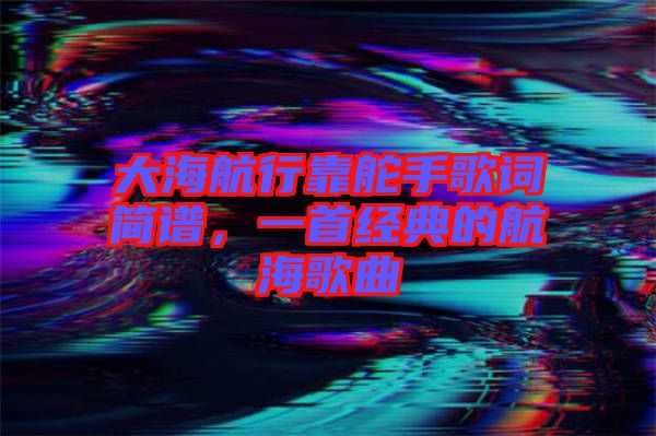 大海航行靠舵手歌詞簡譜，一首經(jīng)典的航海歌曲