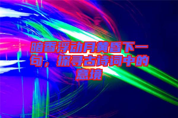 暗香浮動(dòng)月黃昏下一句，探尋古詩(shī)詞中的意境