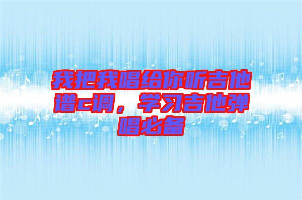 我把我唱給你聽吉他譜c調(diào)，學(xué)習(xí)吉他彈唱必備