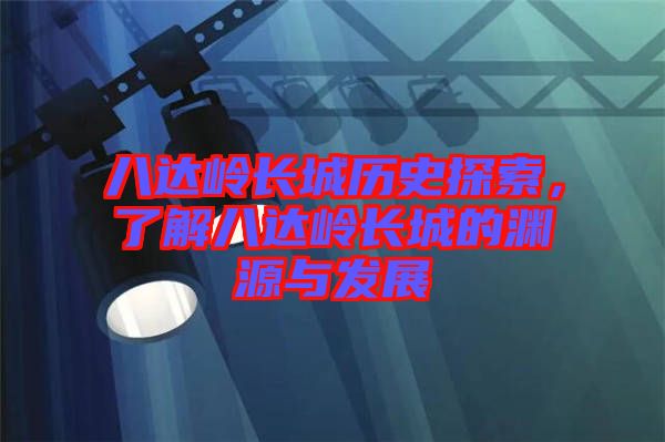 八達嶺長城歷史探索，了解八達嶺長城的淵源與發(fā)展