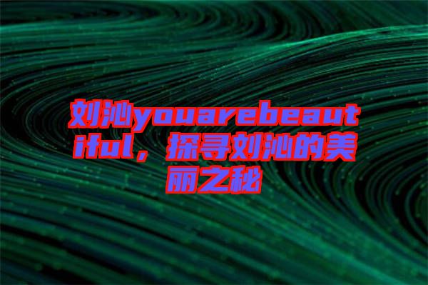 劉沁youarebeautiful，探尋劉沁的美麗之秘