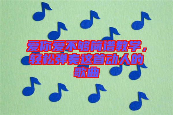 愛(ài)你愛(ài)不夠簡(jiǎn)譜教學(xué)，輕松彈奏這首動(dòng)人的歌曲