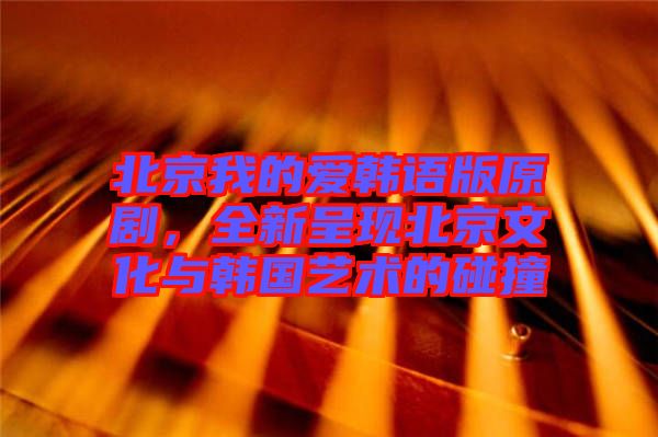 北京我的愛韓語版原劇，全新呈現(xiàn)北京文化與韓國藝術(shù)的碰撞