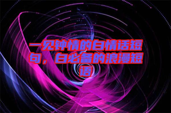 一見鐘情的白情話短句，白必備的浪漫短語