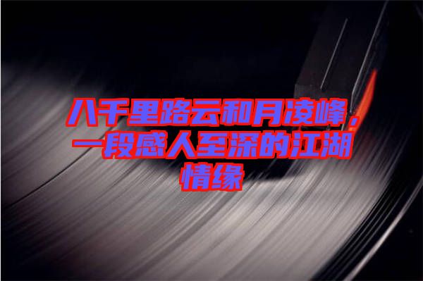 八千里路云和月凌峰，一段感人至深的江湖情緣