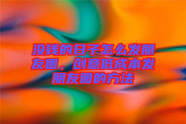 沒(méi)錢(qián)的日子怎么發(fā)朋友圈，創(chuàng)意低成本發(fā)朋友圈的方法