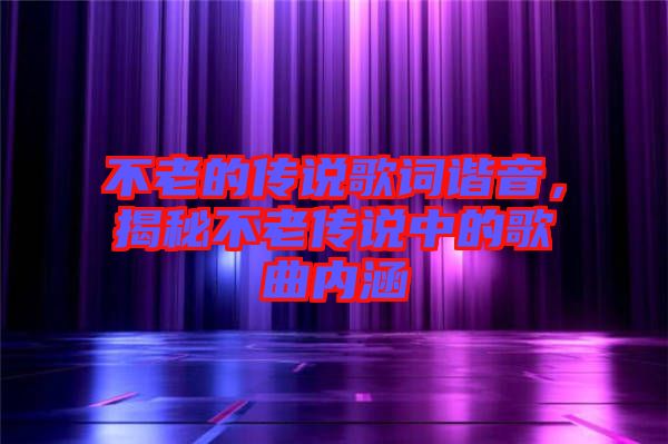 不老的傳說歌詞諧音，揭秘不老傳說中的歌曲內(nèi)涵