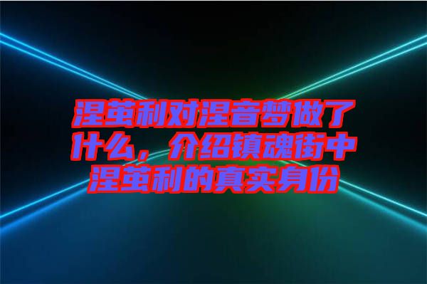 涅繭利對涅音夢做了什么，介紹鎮(zhèn)魂街中涅繭利的真實(shí)身份