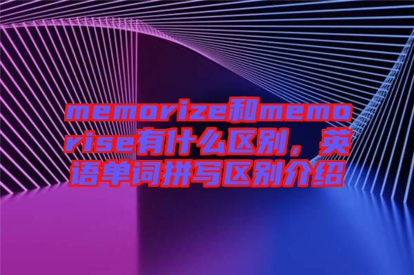 memorize和memorise有什么區(qū)別，英語(yǔ)單詞拼寫(xiě)區(qū)別介紹