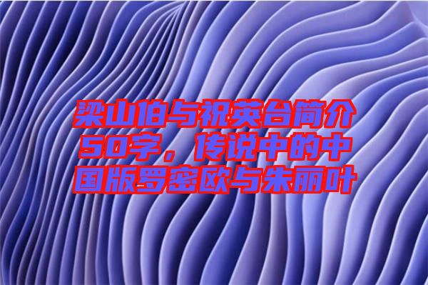 梁山伯與祝英臺簡介50字，傳說中的中國版羅密歐與朱麗葉