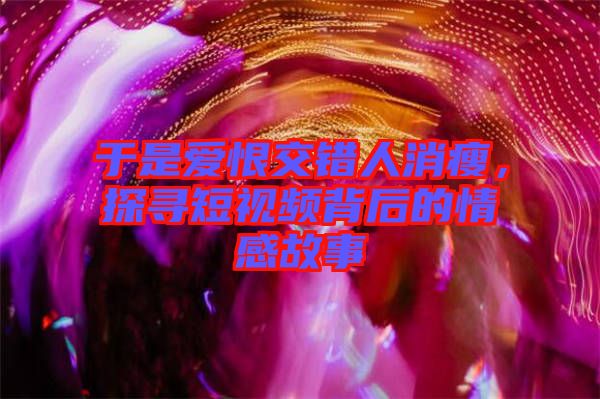 于是愛恨交錯(cuò)人消瘦，探尋短視頻背后的情感故事