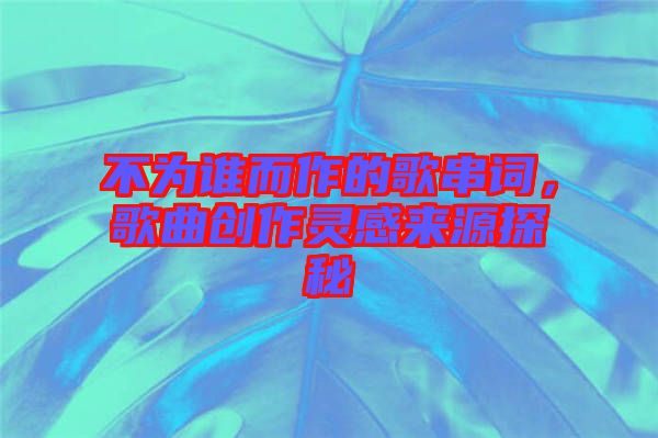 不為誰(shuí)而作的歌串詞，歌曲創(chuàng)作靈感來(lái)源探秘