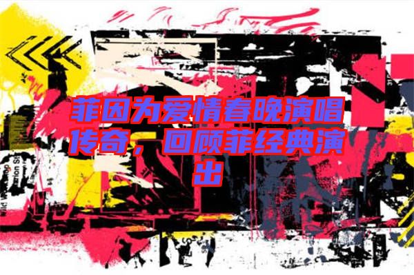 菲因?yàn)閻?ài)情春晚演唱傳奇，回顧菲經(jīng)典演出