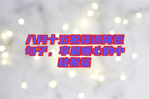 八月十五祝福語簡短句子，享最暖心的中秋祝福