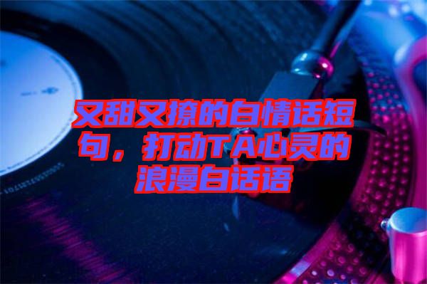 又甜又撩的白情話短句，打動TA心靈的浪漫白話語