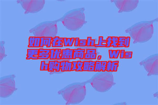 如何在Wish上找到更多優(yōu)惠商品，Wish購物攻略解析