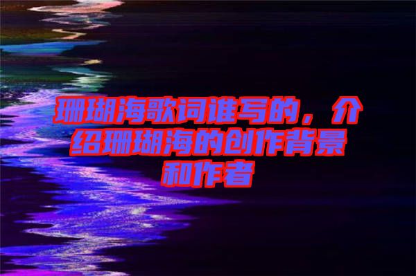 珊瑚海歌詞誰(shuí)寫(xiě)的，介紹珊瑚海的創(chuàng)作背景和作者