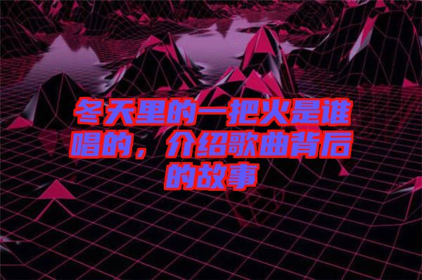 冬天里的一把火是誰唱的，介紹歌曲背后的故事