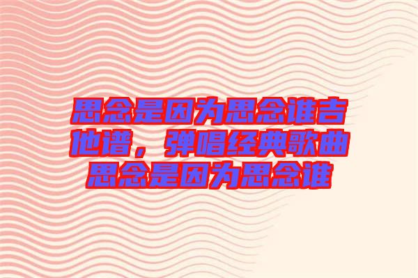 思念是因?yàn)樗寄钫l(shuí)吉他譜，彈唱經(jīng)典歌曲思念是因?yàn)樗寄钫l(shuí)