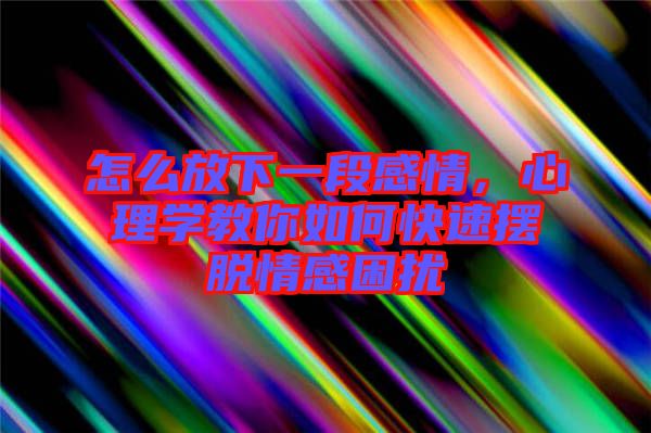 怎么放下一段感情，心理學(xué)教你如何快速擺脫情感困擾