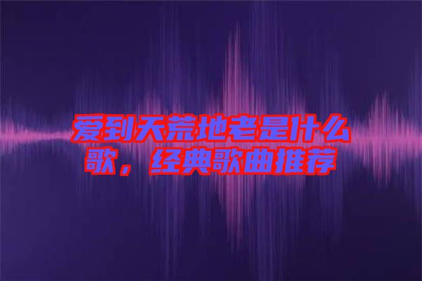 愛到天荒地老是什么歌，經(jīng)典歌曲推薦