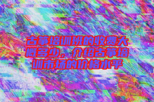 古箏培訓班的收費大概多少，介紹古箏培訓市場的價格水平