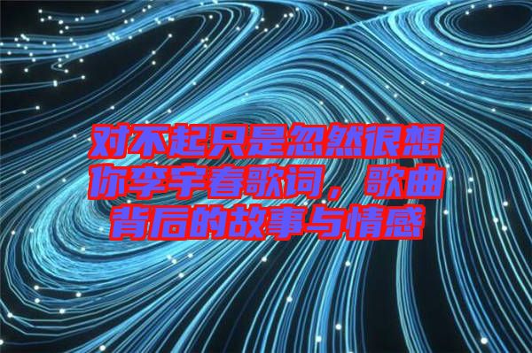 對不起只是忽然很想你李宇春歌詞，歌曲背后的故事與情感