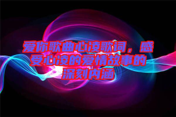 愛你歌曲心凌歌詞，感受心凌的愛情故事的深刻內涵