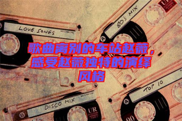 歌曲離別的車站趙薇，感受趙薇獨特的演繹風(fēng)格