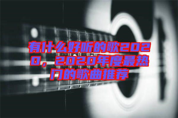 有什么好聽(tīng)的歌2020，2020年度最熱門(mén)的歌曲推薦