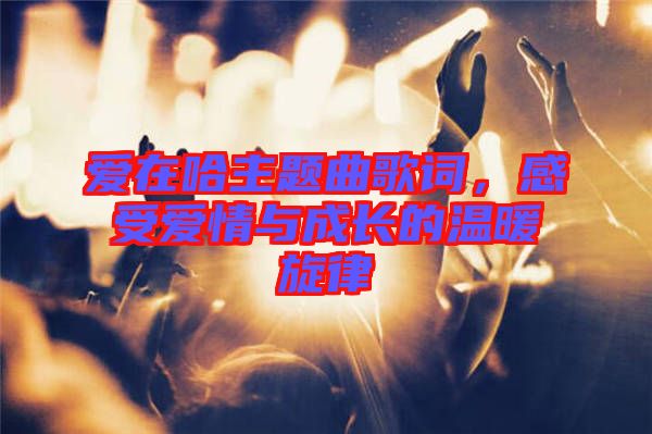 愛在哈主題曲歌詞，感受愛情與成長的溫暖旋律