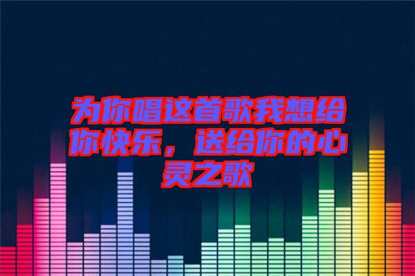 為你唱這首歌我想給你快樂，送給你的心靈之歌