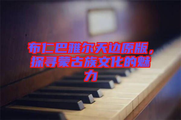 布仁巴雅爾天邊原版，探尋蒙古族文化的魅力