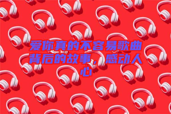 愛你真的不容易歌曲背后的故事，感動(dòng)人心