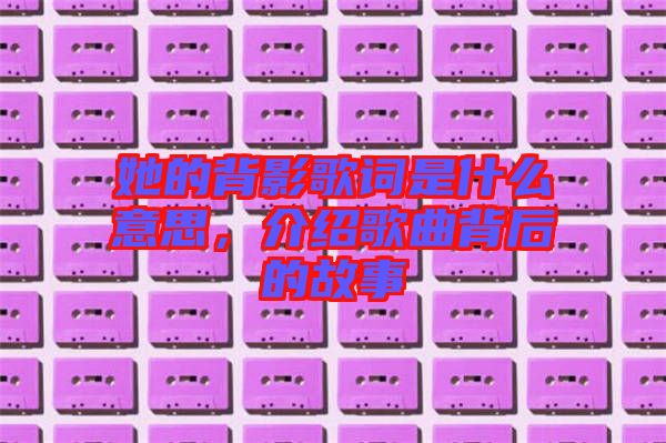 她的背影歌詞是什么意思，介紹歌曲背后的故事