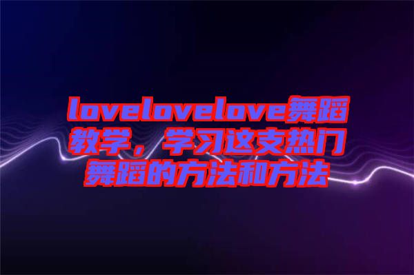 lovelovelove舞蹈教學(xué)，學(xué)習(xí)這支熱門(mén)舞蹈的方法和方法