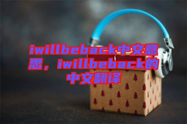 iwillbeback中文意思，iwillbeback的中文翻譯