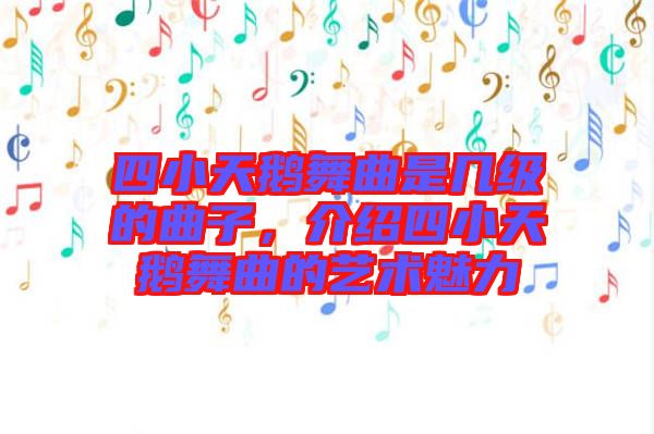 四小天鵝舞曲是幾級的曲子，介紹四小天鵝舞曲的藝術魅力